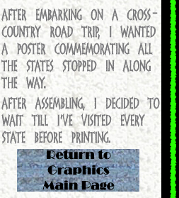After embarking on a Cross-Country road trip, I wanted a poster commemorating all the states stopped in along the way.  After assembling, I decided to wait till I've visited every state before printing.. RETURN TO GRAPHICS MAIN PAGE.